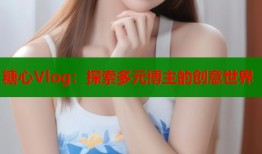 糖心Vlog：探索多元博主的创意世界