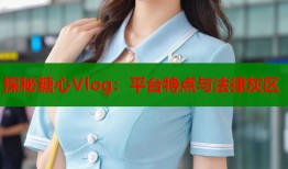 探秘糖心Vlog：平台特点与法律灰区