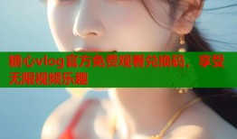 糖心vlog官方免费观看兑换码，享受无限视频乐趣