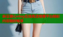 麻豆糖心vlog在线高清观看平台精彩内容随时畅享