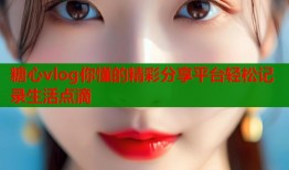 糖心vlog你懂的精彩分享平台轻松记录生活点滴