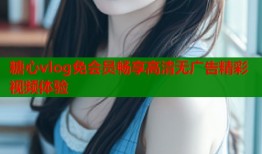 糖心vlog免会员畅享高清无广告精彩视频体验