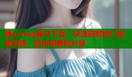 糖心vlog黑马下载：快速获取热门视频资源，轻松观看和分享