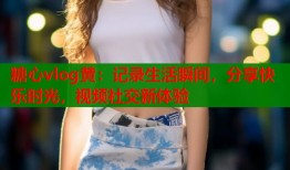 糖心vlog黄：记录生活瞬间，分享快乐时光，视频社交新体验