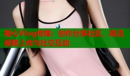 糖心Vlog传媒：创作分享社区，高清视频上传与社交互动