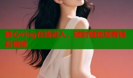 糖心vlog在线进入，随时随地观看精彩视频