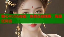 糖心VLOG传媒：免费在线观看，海量任你选