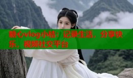糖心vlog小桔：记录生活，分享快乐，视频社交平台