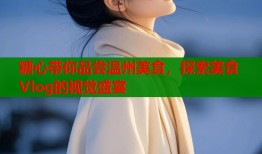 糖心带你品尝温州美食，探索美食Vlog的视觉盛宴