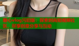 糖心vlog污旧版：探索时尚短视频社区，尽享创意分享与互动
