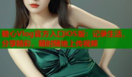 糖心Vlog官方入口iOS版：记录生活，分享精彩，随时随地上传视频