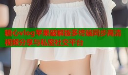 糖心vlog苹果破解版多终端同步高清视频分享与私密社交平台