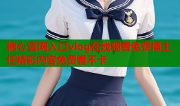 糖心官网入口vlog在线观看免费捅主任精彩内容免费看不卡
