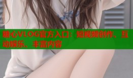 糖心VLOG官方入口：短视频创作、互动娱乐、丰富内容