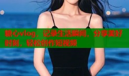 糖心vlog，记录生活瞬间，分享美好时刻，轻松创作短视频