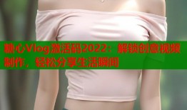 糖心Vlog激活码2022：解锁创意视频制作，轻松分享生活瞬间
