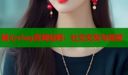 糖心vlog官网贴吧：社交交友与视频
