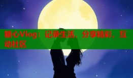糖心Vlog：记录生活，分享精彩，互动社区
