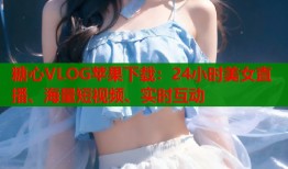 糖心VLOG苹果下载：24小时美女直播、海量短视频、实时互动