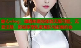 糖心vlog：谭晓彤邀你体验无限可能，无需注册，即刻享受私密观影与甜蜜约会
