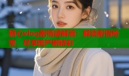 糖心vlog剧情破解版：解锁剧情秘密，尽享国产剧精彩