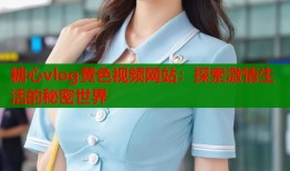 糖心vlog黄色视频网站：探索激情生活的秘密世界