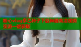 糖心vlog多乙种子下载神器高清视频资源一键获取