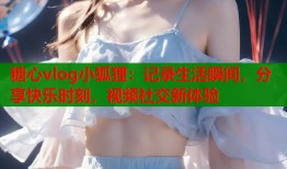 糖心vlog小狐狸：记录生活瞬间，分享快乐时刻，视频社交新体验