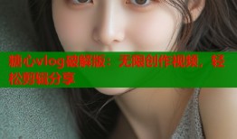 糖心vlog破解版：无限创作视频，轻松剪辑分享