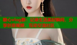 糖心vlog群：记录生活美好瞬间，分享创意视频，互动交流社区