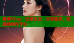 糖果Vlog：记录生活，分享美景，短视频创作平台