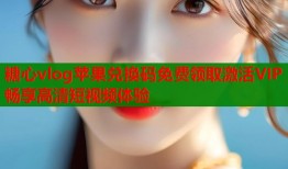 糖心vlog苹果兑换码免费领取激活VIP畅享高清短视频体验