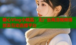 糖心Vlog小桃酱：无广告高清视频播放及互动直播平台