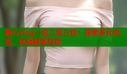 糖心vlog一区二区三区：探索多元内容，体验新潮互动