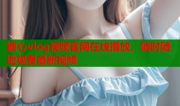 糖心vlog视频官网在线播放，随时随地观看最新视频