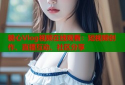 糖心Vlog视频在线观看：短视频创作、直播互动、社区分享