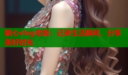 糖心vlog老版：记录生活瞬间，分享美好时光