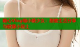 糖心Vlog喵小糖少女：甜蜜生活分享与健康小贴士