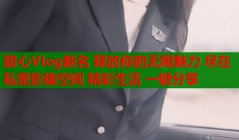 甜心Vlog新名 释放你的无限魅力 尽在私密影像空间 精彩生活 一键分享
