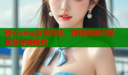 糖心vlog会员凭证，解锁独家内容，享受专属福利