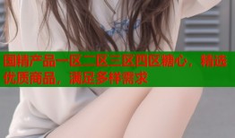 国精产品一区二区三区四区糖心，精选优质商品，满足多样需求