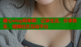 糖心vlog阿朱啊：记录生活，分享快乐，视频社区互动平台