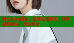 糖心vlog露出，记录生活瞬间，分享美好时光，尽在平台