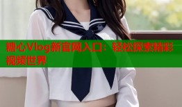 糖心Vlog新官网入口：轻松探索精彩视频世界