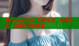 糖心vlog在线：记录生活，分享快乐，视频社交新体验