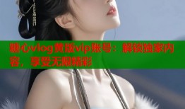 糖心vlog黄版vip账号：解锁独家内容，享受无限精彩