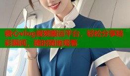 糖心vlog视频搬运平台，轻松分享精彩瞬间，随时随地观看