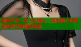 国精产品一区三区糖心，探索糖心世界的多样性和精彩体验