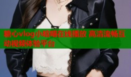 糖心vlog小晗喵在线播放 高清流畅互动视频体验平台