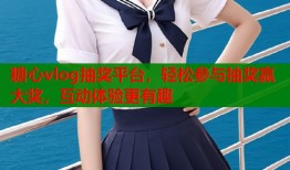 糖心vlog抽奖平台，轻松参与抽奖赢大奖，互动体验更有趣